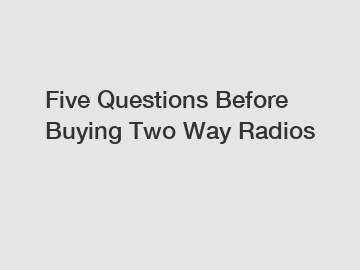 Five Questions Before Buying Two Way Radios