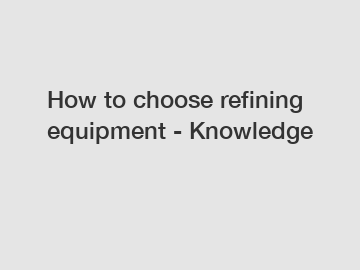 How to choose refining equipment - Knowledge