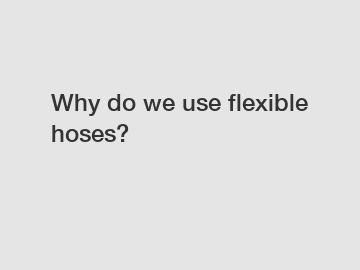 Why do we use flexible hoses?