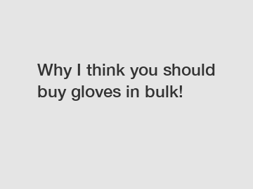 Why I think you should buy gloves in bulk!