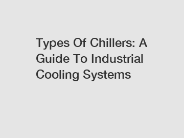 Types Of Chillers: A Guide To Industrial Cooling Systems