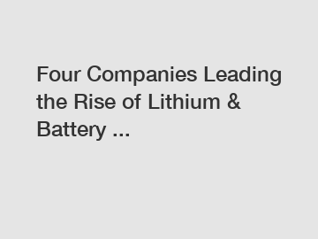 Four Companies Leading the Rise of Lithium & Battery ...