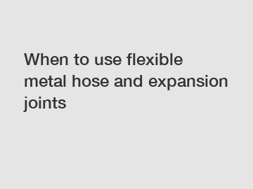 When to use flexible metal hose and expansion joints