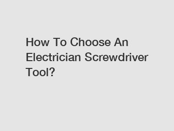 How To Choose An Electrician Screwdriver Tool?