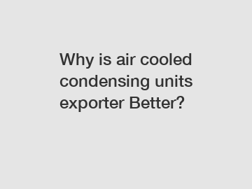 Why is air cooled condensing units exporter Better?