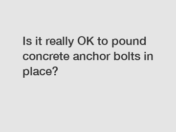 Is it really OK to pound concrete anchor bolts in place?