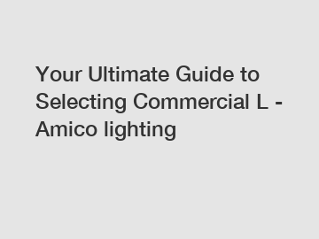 Your Ultimate Guide to Selecting Commercial L - Amico lighting