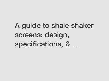 A guide to shale shaker screens: design, specifications, & ...