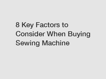 8 Key Factors to Consider When Buying Sewing Machine