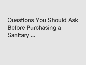 Questions You Should Ask Before Purchasing a Sanitary ...