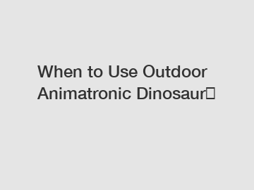 When to Use Outdoor Animatronic Dinosaur？