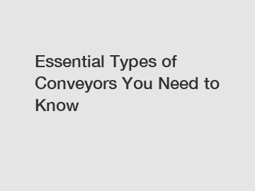 Essential Types of Conveyors You Need to Know