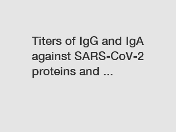 Titers of IgG and IgA against SARS-CoV-2 proteins and ...