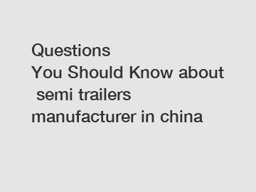 Questions You Should Know about semi trailers manufacturer in china