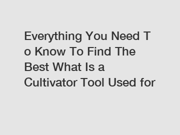 Everything&nbsp;You&nbsp;Need&nbsp;To&nbsp;Know&nbsp;To&nbsp;Find&nbsp;The&nbsp;Best&nbsp;What Is a Cultivator Tool Used for