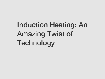 Induction Heating: An Amazing Twist of Technology