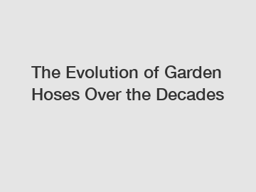 The Evolution of Garden Hoses Over the Decades