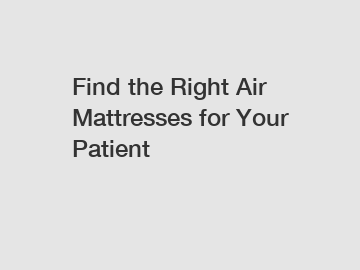 Find the Right Air Mattresses for Your Patient