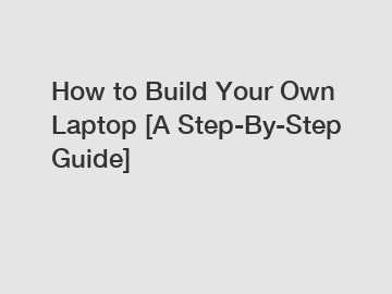 How to Build Your Own Laptop [A Step-By-Step Guide]