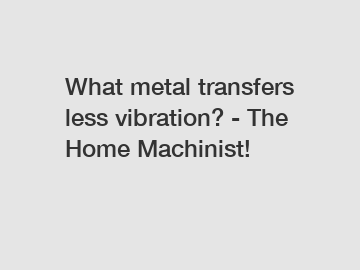 What metal transfers less vibration? - The Home Machinist!