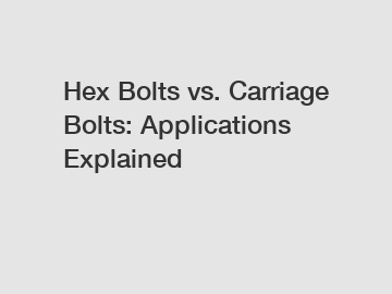 Hex Bolts vs. Carriage Bolts: Applications Explained