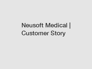 Neusoft Medical | Customer Story