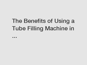 The Benefits of Using a Tube Filling Machine in ...