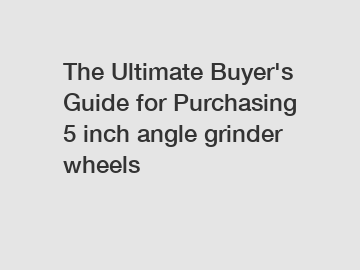 The Ultimate Buyer's Guide for Purchasing 5 inch angle grinder wheels