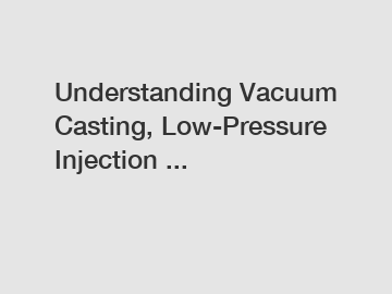 Understanding Vacuum Casting, Low-Pressure Injection ...