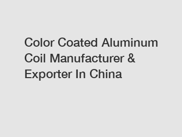 Color Coated Aluminum Coil Manufacturer & Exporter In China