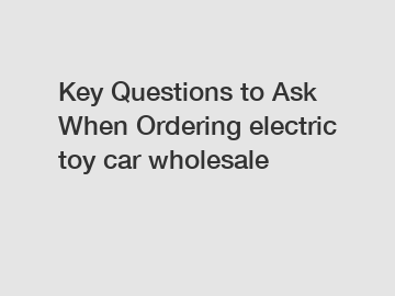 Key Questions to Ask When Ordering electric toy car wholesale