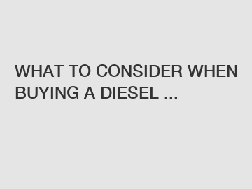 WHAT TO CONSIDER WHEN BUYING A DIESEL ...