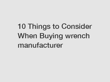 10 Things to Consider When Buying wrench manufacturer