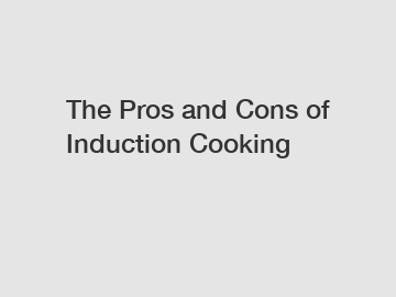 The Pros and Cons of Induction Cooking