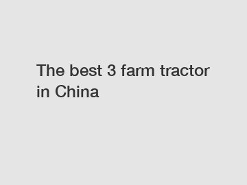 The best 3 farm tractor in China
