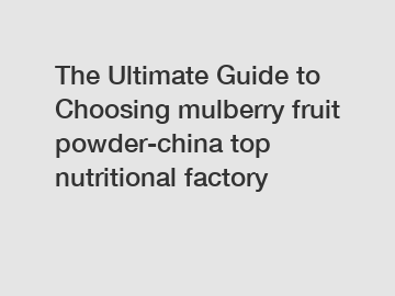 The Ultimate Guide to Choosing mulberry fruit powder-china top nutritional factory