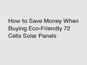 How to Save Money When Buying Eco-Friendly 72 Cells Solar Panels