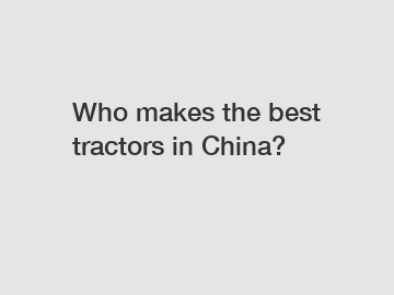 Who makes the best tractors in China?