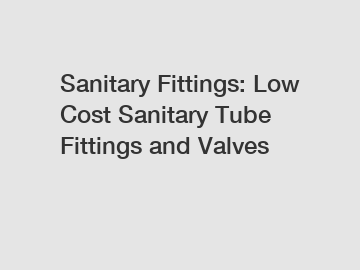 Sanitary Fittings: Low Cost Sanitary Tube Fittings and Valves