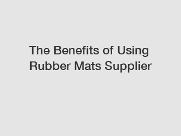 The Benefits of Using Rubber Mats Supplier