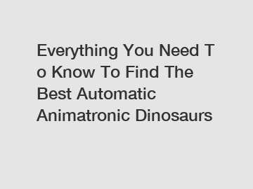 Everything You Need To Know To Find The Best Automatic Animatronic Dinosaurs