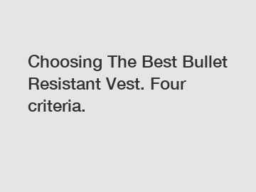 Choosing The Best Bullet Resistant Vest. Four criteria.