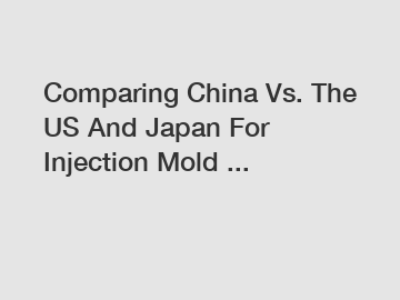 Comparing China Vs. The US And Japan For Injection Mold ...