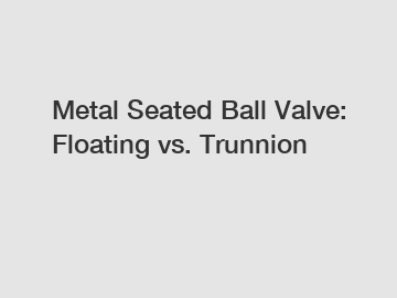 Metal Seated Ball Valve: Floating vs. Trunnion