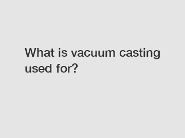 What is vacuum casting used for?