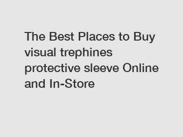 The Best Places to Buy visual trephines protective sleeve Online and In-Store