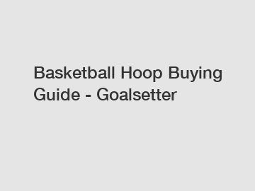 Basketball Hoop Buying Guide - Goalsetter