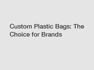 Custom Plastic Bags: The Choice for Brands