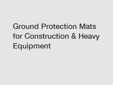 Ground Protection Mats for Construction & Heavy Equipment