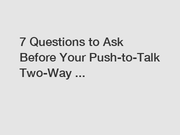 7 Questions to Ask Before Your Push-to-Talk Two-Way ...